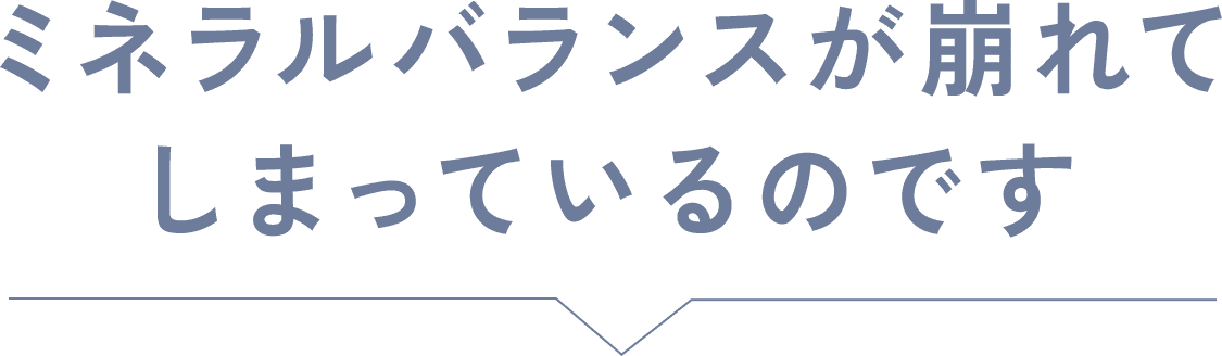 ミネラルバランスが崩れてしまっているのです